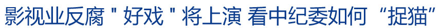 影視業(yè)反腐"好戲"將上演 看中紀委如何&ldquo;捉貓&rdquo;?