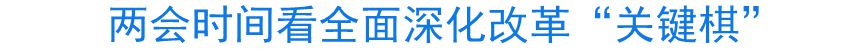 兩會時間看全面深化改革&ldquo;關(guān)鍵棋&rdquo;