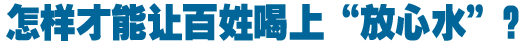 怎樣才能讓百姓喝上&ldquo;放心水&rdquo;？