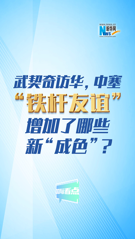 新華網(wǎng)國際看點｜武契奇訪華，中塞“鐵桿友誼”增加了哪些新“成色”？